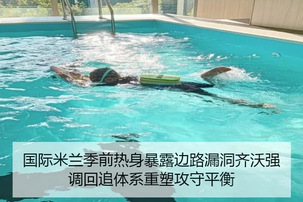 国际米兰季前热身暴露边路漏洞齐沃强调回追体系重塑攻守平衡