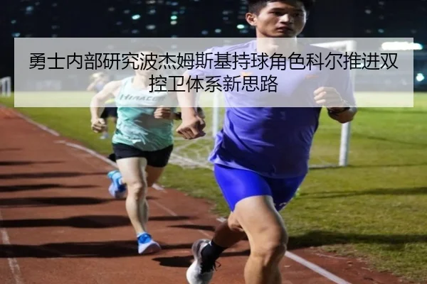 勇士内部研究波杰姆斯基持球角色科尔推进双控卫体系新思路