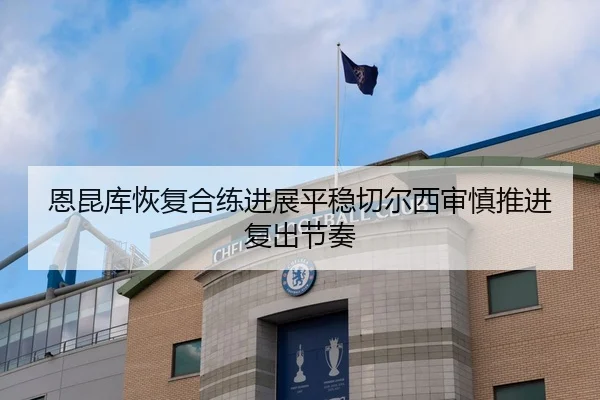 恩昆库恢复合练进展平稳切尔西审慎推进复出节奏