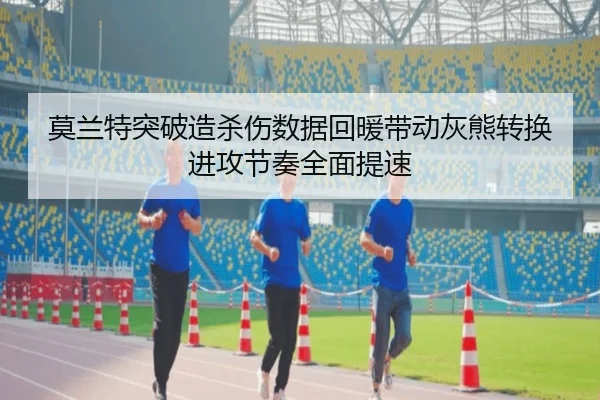莫兰特突破造杀伤数据回暖带动灰熊转换进攻节奏全面提速