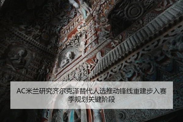 AC米兰研究齐尔克泽替代人选推动锋线重建步入赛季规划关键阶段