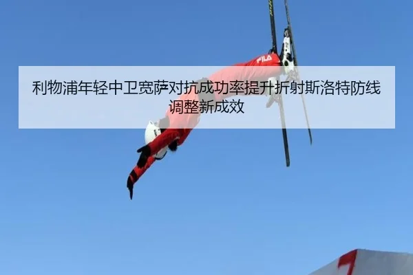 利物浦年轻中卫宽萨对抗成功率提升折射斯洛特防线调整新成效
